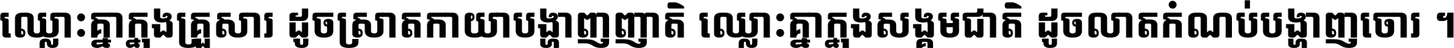 ឈ្លោះ​គ្នា​ក្នុង​គ្រួសារ ដូច​ស្រាត​កាយា​បង្ហាញ​ញាតិ ឈ្លោះគ្នាក្នុង​សង្គមជាតិ ដូច​លាត​កំណប់​បង្ហាញ​ចោរ ។