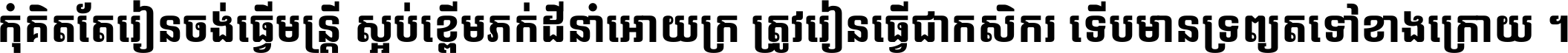 កុំ​គិត​តែ​រៀន​ចង់ធ្វើ​មន្ត្រី ស្អប់​ខ្ពើម​ភក់ដី​នាំអោយ​ក្រ ត្រូវ​រៀន​ធ្វើ​ជា​កសិករ ទើប​មានទ្រព្យ​ត​ទៅ​ខាង​ក្រោយ ។