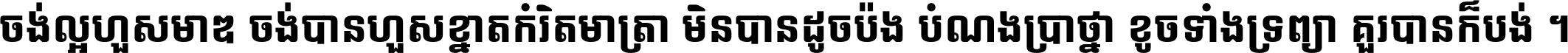 ចង់​ល្អ​ហួស​មាឌ ចង់​បាន​ហួស​ខ្នាត​កំរិត​មាត្រា មិន​បាន​ដូច​ប៉ង បំណង​ប្រាថ្នា ខូច​ទាំងទ្រព្យា គួរ​បាន​ក៏បង់ ។