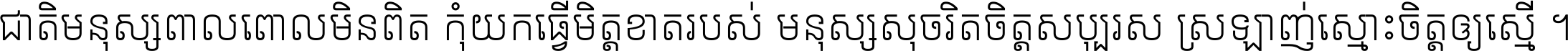 ជាតិ​មនុស្ស​ពាល​ពោល​មិន​ពិត កុំ​យក​ធ្វើ​មិត្ត​ខាត​របស់ មនុស្ស​សុចរិត​ចិត្ត​សប្បុរស ស្រឡាញ់​ស្មោះ​ចិត្ត​ឲ្យ​ស្មើ ។