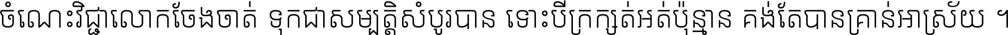 ចំណេះ​វិជ្ជា​លោក​ចែង​ចាត់ ទុក​ជា​សម្បត្តិ​សំបូរ​បាន ទោះ​បី​ក្រក្សត់​អត់​ប៉ុន្មាន គង់​តែ​បាន​គ្រាន់​អាស្រ័យ ។