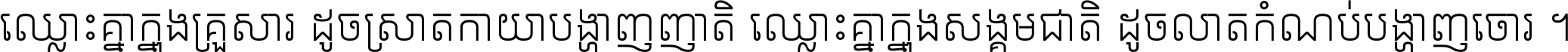 ឈ្លោះ​គ្នា​ក្នុង​គ្រួសារ ដូច​ស្រាត​កាយា​បង្ហាញ​ញាតិ ឈ្លោះគ្នាក្នុង​សង្គមជាតិ ដូច​លាត​កំណប់​បង្ហាញ​ចោរ ។