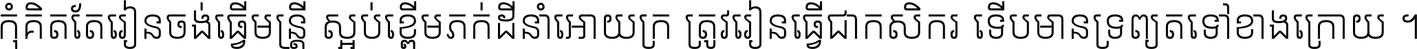 កុំ​គិត​តែ​រៀន​ចង់ធ្វើ​មន្ត្រី ស្អប់​ខ្ពើម​ភក់ដី​នាំអោយ​ក្រ ត្រូវ​រៀន​ធ្វើ​ជា​កសិករ ទើប​មានទ្រព្យ​ត​ទៅ​ខាង​ក្រោយ ។