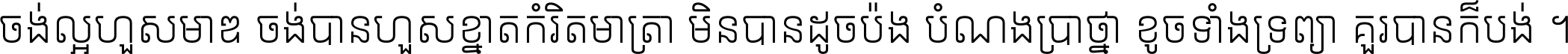 ចង់​ល្អ​ហួស​មាឌ ចង់​បាន​ហួស​ខ្នាត​កំរិត​មាត្រា មិន​បាន​ដូច​ប៉ង បំណង​ប្រាថ្នា ខូច​ទាំងទ្រព្យា គួរ​បាន​ក៏បង់ ។