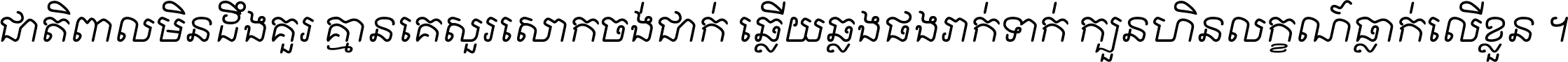 ជាតិ​ពាល​មិន​ដឹង​គួរ គ្មាន​គេ​សួរ​សោក​ចង់​ជាក់ ឆ្លើយ​ឆ្លង​ផង​រាក់​ទាក់​ ក្បួន​ហិន​លក្ខណ៍​ធ្លាក់​លើ​ខ្លួន ។