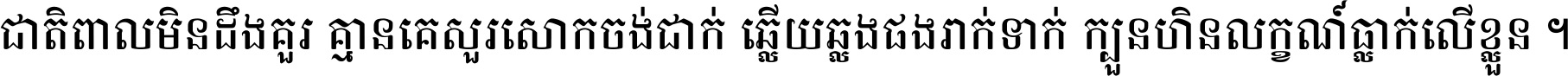 ជាតិ​ពាល​មិន​ដឹង​គួរ គ្មាន​គេ​សួរ​សោក​ចង់​ជាក់ ឆ្លើយ​ឆ្លង​ផង​រាក់​ទាក់​ ក្បួន​ហិន​លក្ខណ៍​ធ្លាក់​លើ​ខ្លួន ។