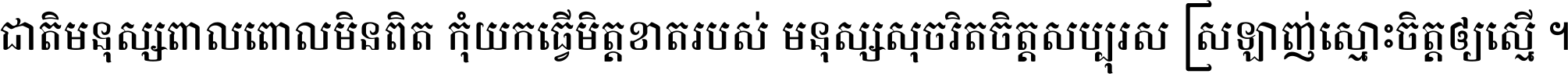 ជាតិ​មនុស្ស​ពាល​ពោល​មិន​ពិត កុំ​យក​ធ្វើ​មិត្ត​ខាត​របស់ មនុស្ស​សុចរិត​ចិត្ត​សប្បុរស ស្រឡាញ់​ស្មោះ​ចិត្ត​ឲ្យ​ស្មើ ។