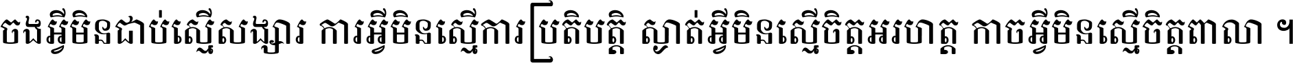 ចង​អ្វី​មិន​ជាប់​ស្មើ​សង្សារ ការ​អ្វី​មិន​ស្មើ​ការ​ប្រតិបត្តិ ស្ងាត់​អ្វី​មិន​ស្មើ​​ចិត្ត​អរហត្ត​ កាច​អ្វី​មិន​ស្មើ​ចិត្ត​ពាលា ។