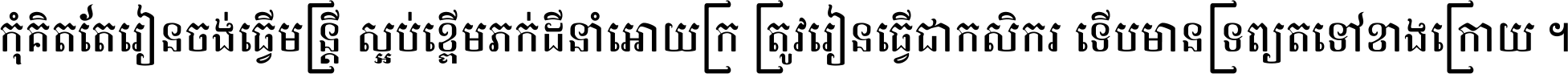 កុំ​គិត​តែ​រៀន​ចង់ធ្វើ​មន្ត្រី ស្អប់​ខ្ពើម​ភក់ដី​នាំអោយ​ក្រ ត្រូវ​រៀន​ធ្វើ​ជា​កសិករ ទើប​មានទ្រព្យ​ត​ទៅ​ខាង​ក្រោយ ។