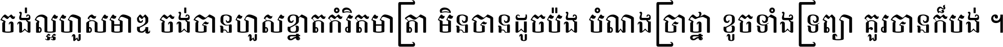 ចង់​ល្អ​ហួស​មាឌ ចង់​បាន​ហួស​ខ្នាត​កំរិត​មាត្រា មិន​បាន​ដូច​ប៉ង បំណង​ប្រាថ្នា ខូច​ទាំងទ្រព្យា គួរ​បាន​ក៏បង់ ។