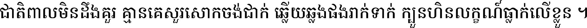 ជាតិ​ពាល​មិន​ដឹង​គួរ គ្មាន​គេ​សួរ​សោក​ចង់​ជាក់ ឆ្លើយ​ឆ្លង​ផង​រាក់​ទាក់​ ក្បួន​ហិន​លក្ខណ៍​ធ្លាក់​លើ​ខ្លួន ។