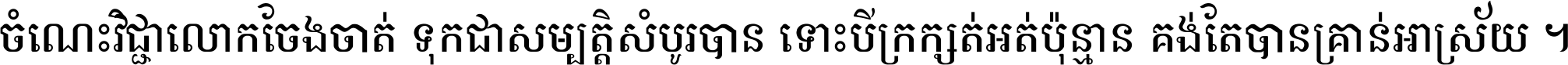 ចំណេះ​វិជ្ជា​លោក​ចែង​ចាត់ ទុក​ជា​សម្បត្តិ​សំបូរ​បាន ទោះ​បី​ក្រក្សត់​អត់​ប៉ុន្មាន គង់​តែ​បាន​គ្រាន់​អាស្រ័យ ។