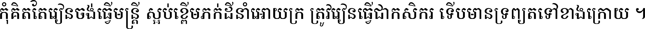 កុំ​គិត​តែ​រៀន​ចង់ធ្វើ​មន្ត្រី ស្អប់​ខ្ពើម​ភក់ដី​នាំអោយ​ក្រ ត្រូវ​រៀន​ធ្វើ​ជា​កសិករ ទើប​មានទ្រព្យ​ត​ទៅ​ខាង​ក្រោយ ។