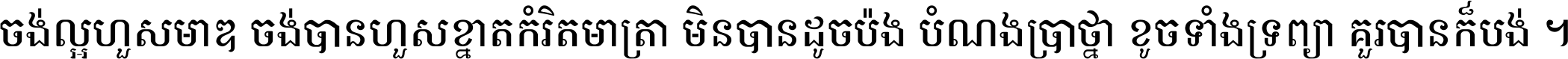 ចង់​ល្អ​ហួស​មាឌ ចង់​បាន​ហួស​ខ្នាត​កំរិត​មាត្រា មិន​បាន​ដូច​ប៉ង បំណង​ប្រាថ្នា ខូច​ទាំងទ្រព្យា គួរ​បាន​ក៏បង់ ។