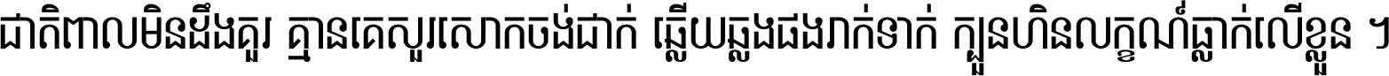 ជាតិ​ពាល​មិន​ដឹង​គួរ គ្មាន​គេ​សួរ​សោក​ចង់​ជាក់ ឆ្លើយ​ឆ្លង​ផង​រាក់​ទាក់​ ក្បួន​ហិន​លក្ខណ៍​ធ្លាក់​លើ​ខ្លួន ។