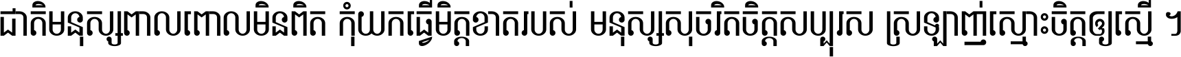 ជាតិ​មនុស្ស​ពាល​ពោល​មិន​ពិត កុំ​យក​ធ្វើ​មិត្ត​ខាត​របស់ មនុស្ស​សុចរិត​ចិត្ត​សប្បុរស ស្រឡាញ់​ស្មោះ​ចិត្ត​ឲ្យ​ស្មើ ។