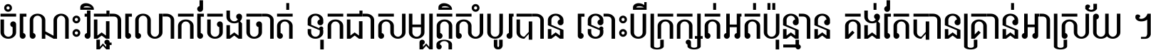 ចំណេះ​វិជ្ជា​លោក​ចែង​ចាត់ ទុក​ជា​សម្បត្តិ​សំបូរ​បាន ទោះ​បី​ក្រក្សត់​អត់​ប៉ុន្មាន គង់​តែ​បាន​គ្រាន់​អាស្រ័យ ។