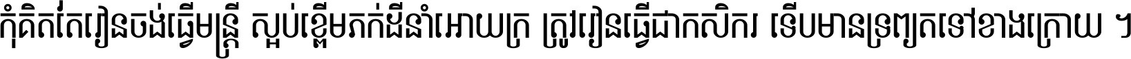 កុំ​គិត​តែ​រៀន​ចង់ធ្វើ​មន្ត្រី ស្អប់​ខ្ពើម​ភក់ដី​នាំអោយ​ក្រ ត្រូវ​រៀន​ធ្វើ​ជា​កសិករ ទើប​មានទ្រព្យ​ត​ទៅ​ខាង​ក្រោយ ។