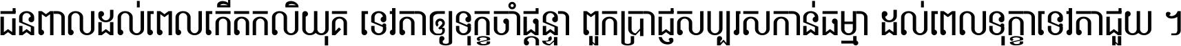 ជនពាល​ដល់​ពេល​កើត​កលិយុគ ទេវតា​ឲ្យ​ទុក្ខ​ចាំ​ផ្ដន្ទា ពួក​ប្រាជ្ញ​សប្បរស​កាន់​ធម្មា ដល់​ពេល​ទុក្ខា​ទេវតា​ជួយ ។
