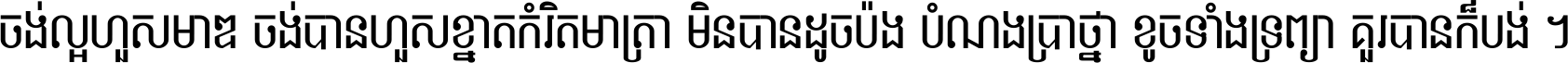 ចង់​ល្អ​ហួស​មាឌ ចង់​បាន​ហួស​ខ្នាត​កំរិត​មាត្រា មិន​បាន​ដូច​ប៉ង បំណង​ប្រាថ្នា ខូច​ទាំងទ្រព្យា គួរ​បាន​ក៏បង់ ។
