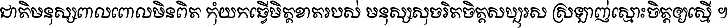 ជាតិ​មនុស្ស​ពាល​ពោល​មិន​ពិត កុំ​យក​ធ្វើ​មិត្ត​ខាត​របស់ មនុស្ស​សុចរិត​ចិត្ត​សប្បុរស ស្រឡាញ់​ស្មោះ​ចិត្ត​ឲ្យ​ស្មើ ។