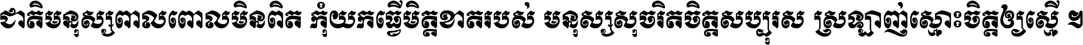ជាតិ​មនុស្ស​ពាល​ពោល​មិន​ពិត កុំ​យក​ធ្វើ​មិត្ត​ខាត​របស់ មនុស្ស​សុចរិត​ចិត្ត​សប្បុរស ស្រឡាញ់​ស្មោះ​ចិត្ត​ឲ្យ​ស្មើ ។