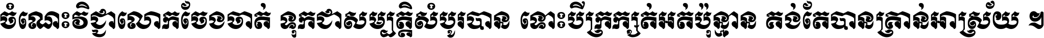 ចំណេះ​វិជ្ជា​លោក​ចែង​ចាត់ ទុក​ជា​សម្បត្តិ​សំបូរ​បាន ទោះ​បី​ក្រក្សត់​អត់​ប៉ុន្មាន គង់​តែ​បាន​គ្រាន់​អាស្រ័យ ។