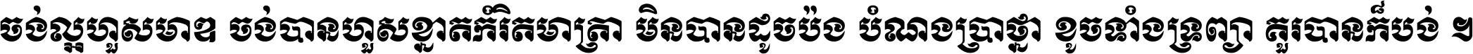 ចង់​ល្អ​ហួស​មាឌ ចង់​បាន​ហួស​ខ្នាត​កំរិត​មាត្រា មិន​បាន​ដូច​ប៉ង បំណង​ប្រាថ្នា ខូច​ទាំងទ្រព្យា គួរ​បាន​ក៏បង់ ។