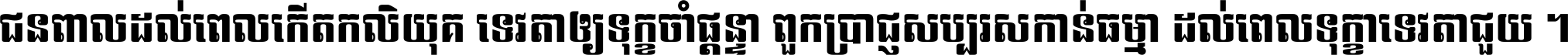 ជនពាល​ដល់​ពេល​កើត​កលិយុគ ទេវតា​ឲ្យ​ទុក្ខ​ចាំ​ផ្ដន្ទា ពួក​ប្រាជ្ញ​សប្បរស​កាន់​ធម្មា ដល់​ពេល​ទុក្ខា​ទេវតា​ជួយ ។