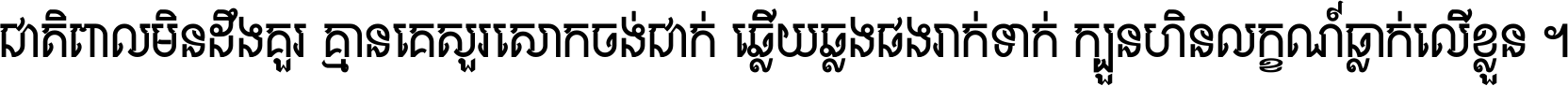 ជាតិ​ពាល​មិន​ដឹង​គួរ គ្មាន​គេ​សួរ​សោក​ចង់​ជាក់ ឆ្លើយ​ឆ្លង​ផង​រាក់​ទាក់​ ក្បួន​ហិន​លក្ខណ៍​ធ្លាក់​លើ​ខ្លួន ។