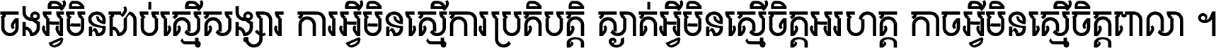 ចង​អ្វី​មិន​ជាប់​ស្មើ​សង្សារ ការ​អ្វី​មិន​ស្មើ​ការ​ប្រតិបត្តិ ស្ងាត់​អ្វី​មិន​ស្មើ​​ចិត្ត​អរហត្ត​ កាច​អ្វី​មិន​ស្មើ​ចិត្ត​ពាលា ។