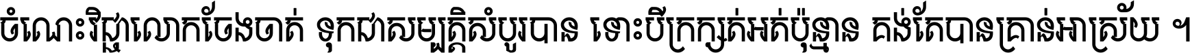 ចំណេះ​វិជ្ជា​លោក​ចែង​ចាត់ ទុក​ជា​សម្បត្តិ​សំបូរ​បាន ទោះ​បី​ក្រក្សត់​អត់​ប៉ុន្មាន គង់​តែ​បាន​គ្រាន់​អាស្រ័យ ។