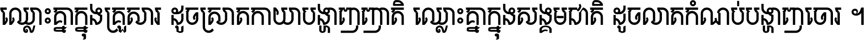 ឈ្លោះ​គ្នា​ក្នុង​គ្រួសារ ដូច​ស្រាត​កាយា​បង្ហាញ​ញាតិ ឈ្លោះគ្នាក្នុង​សង្គមជាតិ ដូច​លាត​កំណប់​បង្ហាញ​ចោរ ។