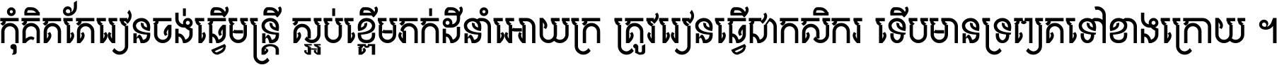 កុំ​គិត​តែ​រៀន​ចង់ធ្វើ​មន្ត្រី ស្អប់​ខ្ពើម​ភក់ដី​នាំអោយ​ក្រ ត្រូវ​រៀន​ធ្វើ​ជា​កសិករ ទើប​មានទ្រព្យ​ត​ទៅ​ខាង​ក្រោយ ។