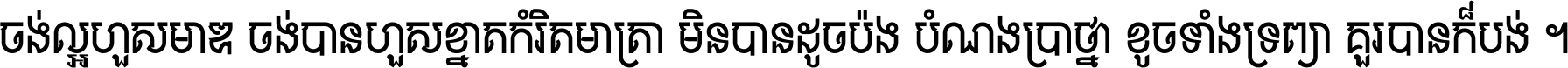 ចង់​ល្អ​ហួស​មាឌ ចង់​បាន​ហួស​ខ្នាត​កំរិត​មាត្រា មិន​បាន​ដូច​ប៉ង បំណង​ប្រាថ្នា ខូច​ទាំងទ្រព្យា គួរ​បាន​ក៏បង់ ។