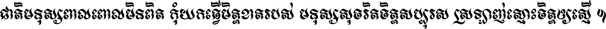 ជាតិ​មនុស្ស​ពាល​ពោល​មិន​ពិត កុំ​យក​ធ្វើ​មិត្ត​ខាត​របស់ មនុស្ស​សុចរិត​ចិត្ត​សប្បុរស ស្រឡាញ់​ស្មោះ​ចិត្ត​ឲ្យ​ស្មើ ។