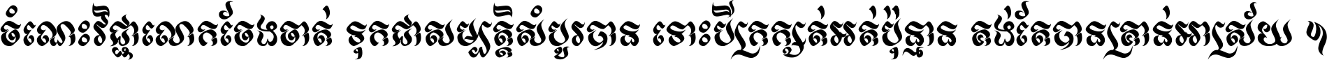 ចំណេះ​វិជ្ជា​លោក​ចែង​ចាត់ ទុក​ជា​សម្បត្តិ​សំបូរ​បាន ទោះ​បី​ក្រក្សត់​អត់​ប៉ុន្មាន គង់​តែ​បាន​គ្រាន់​អាស្រ័យ ។
