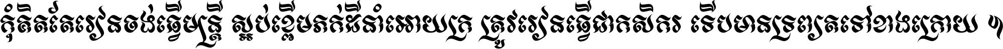 កុំ​គិត​តែ​រៀន​ចង់ធ្វើ​មន្ត្រី ស្អប់​ខ្ពើម​ភក់ដី​នាំអោយ​ក្រ ត្រូវ​រៀន​ធ្វើ​ជា​កសិករ ទើប​មានទ្រព្យ​ត​ទៅ​ខាង​ក្រោយ ។