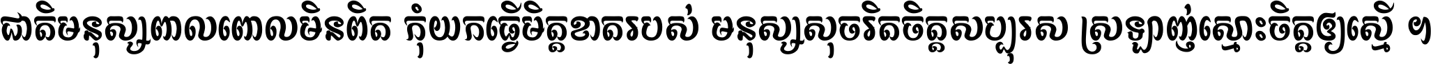 ជាតិ​មនុស្ស​ពាល​ពោល​មិន​ពិត កុំ​យក​ធ្វើ​មិត្ត​ខាត​របស់ មនុស្ស​សុចរិត​ចិត្ត​សប្បុរស ស្រឡាញ់​ស្មោះ​ចិត្ត​ឲ្យ​ស្មើ ។