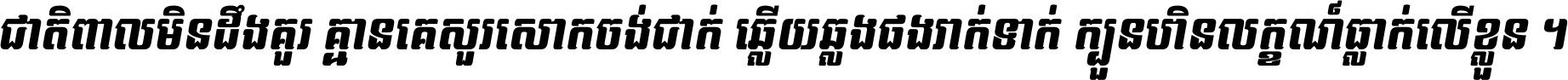 ជាតិ​ពាល​មិន​ដឹង​គួរ គ្មាន​គេ​សួរ​សោក​ចង់​ជាក់ ឆ្លើយ​ឆ្លង​ផង​រាក់​ទាក់​ ក្បួន​ហិន​លក្ខណ៍​ធ្លាក់​លើ​ខ្លួន ។