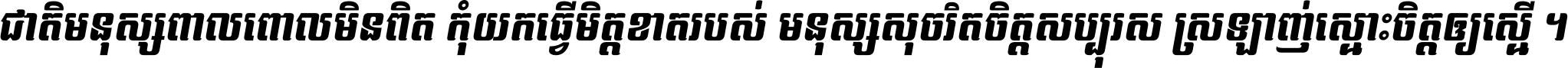ជាតិ​មនុស្ស​ពាល​ពោល​មិន​ពិត កុំ​យក​ធ្វើ​មិត្ត​ខាត​របស់ មនុស្ស​សុចរិត​ចិត្ត​សប្បុរស ស្រឡាញ់​ស្មោះ​ចិត្ត​ឲ្យ​ស្មើ ។