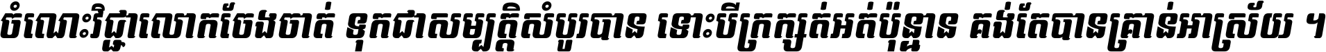 ចំណេះ​វិជ្ជា​លោក​ចែង​ចាត់ ទុក​ជា​សម្បត្តិ​សំបូរ​បាន ទោះ​បី​ក្រក្សត់​អត់​ប៉ុន្មាន គង់​តែ​បាន​គ្រាន់​អាស្រ័យ ។