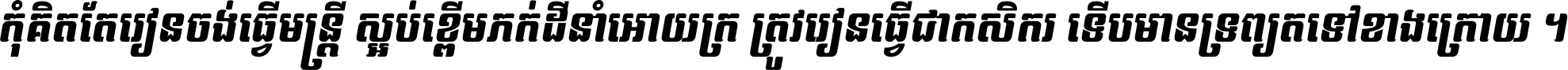 កុំ​គិត​តែ​រៀន​ចង់ធ្វើ​មន្ត្រី ស្អប់​ខ្ពើម​ភក់ដី​នាំអោយ​ក្រ ត្រូវ​រៀន​ធ្វើ​ជា​កសិករ ទើប​មានទ្រព្យ​ត​ទៅ​ខាង​ក្រោយ ។