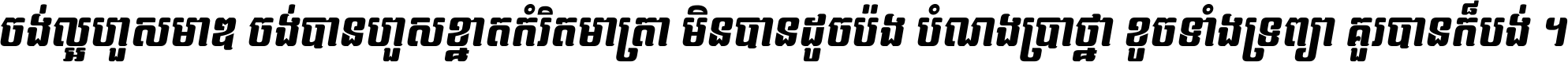 ចង់​ល្អ​ហួស​មាឌ ចង់​បាន​ហួស​ខ្នាត​កំរិត​មាត្រា មិន​បាន​ដូច​ប៉ង បំណង​ប្រាថ្នា ខូច​ទាំងទ្រព្យា គួរ​បាន​ក៏បង់ ។