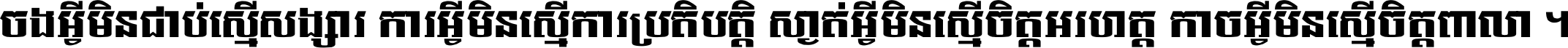 ចង​អ្វី​មិន​ជាប់​ស្មើ​សង្សារ ការ​អ្វី​មិន​ស្មើ​ការ​ប្រតិបត្តិ ស្ងាត់​អ្វី​មិន​ស្មើ​​ចិត្ត​អរហត្ត​ កាច​អ្វី​មិន​ស្មើ​ចិត្ត​ពាលា ។