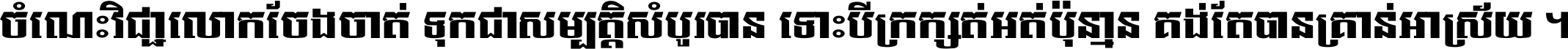 ចំណេះ​វិជ្ជា​លោក​ចែង​ចាត់ ទុក​ជា​សម្បត្តិ​សំបូរ​បាន ទោះ​បី​ក្រក្សត់​អត់​ប៉ុន្មាន គង់​តែ​បាន​គ្រាន់​អាស្រ័យ ។