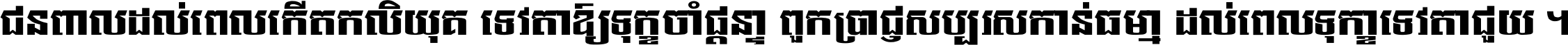 ជនពាល​ដល់​ពេល​កើត​កលិយុគ ទេវតា​ឲ្យ​ទុក្ខ​ចាំ​ផ្ដន្ទា ពួក​ប្រាជ្ញ​សប្បរស​កាន់​ធម្មា ដល់​ពេល​ទុក្ខា​ទេវតា​ជួយ ។
