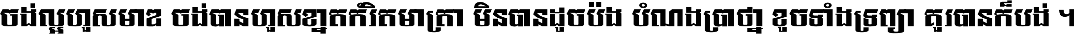 ចង់​ល្អ​ហួស​មាឌ ចង់​បាន​ហួស​ខ្នាត​កំរិត​មាត្រា មិន​បាន​ដូច​ប៉ង បំណង​ប្រាថ្នា ខូច​ទាំងទ្រព្យា គួរ​បាន​ក៏បង់ ។