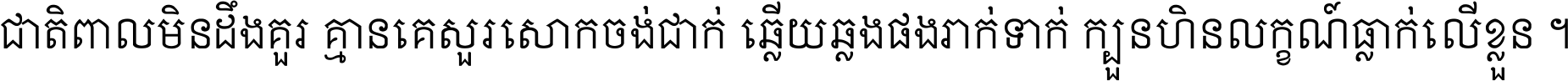 ជាតិ​ពាល​មិន​ដឹង​គួរ គ្មាន​គេ​សួរ​សោក​ចង់​ជាក់ ឆ្លើយ​ឆ្លង​ផង​រាក់​ទាក់​ ក្បួន​ហិន​លក្ខណ៍​ធ្លាក់​លើ​ខ្លួន ។