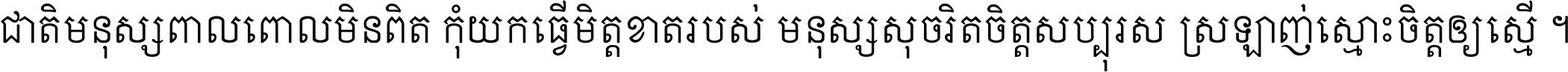 ជាតិ​មនុស្ស​ពាល​ពោល​មិន​ពិត កុំ​យក​ធ្វើ​មិត្ត​ខាត​របស់ មនុស្ស​សុចរិត​ចិត្ត​សប្បុរស ស្រឡាញ់​ស្មោះ​ចិត្ត​ឲ្យ​ស្មើ ។